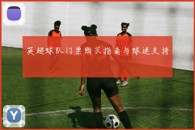 英超球队门票购买指南与球迷支持