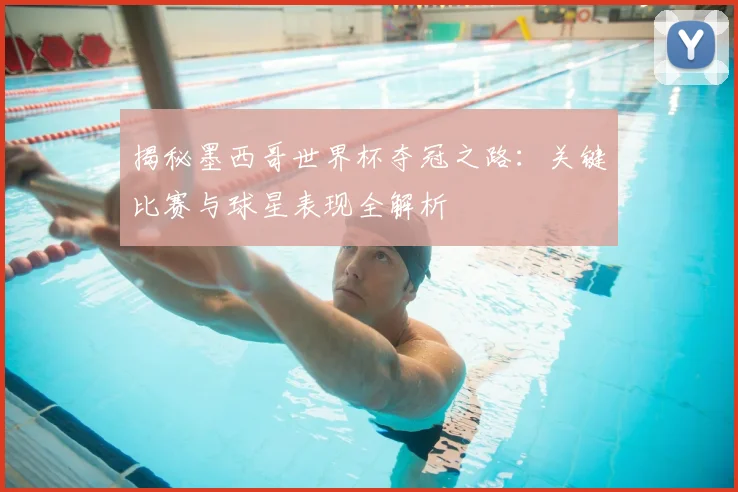 揭秘墨西哥世界杯夺冠之路：关键比赛与球星表现全解析