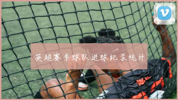 英超赛季球队进球纪录统计