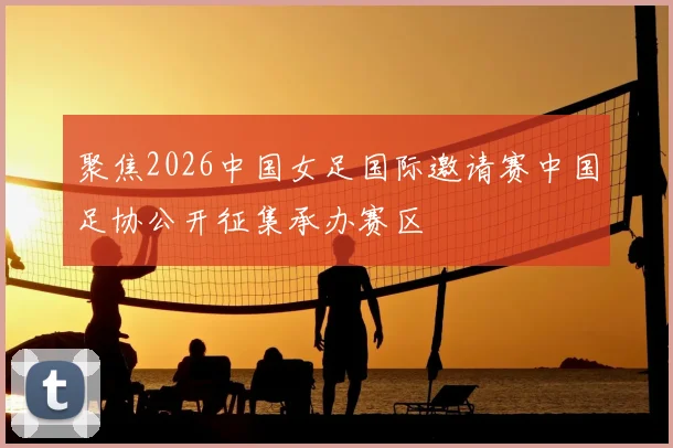 聚焦2026中国女足国际邀请赛中国足协公开征集承办赛区