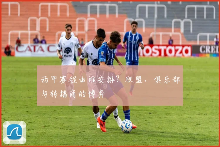西甲赛程由谁安排？联盟、俱乐部与转播商的博弈