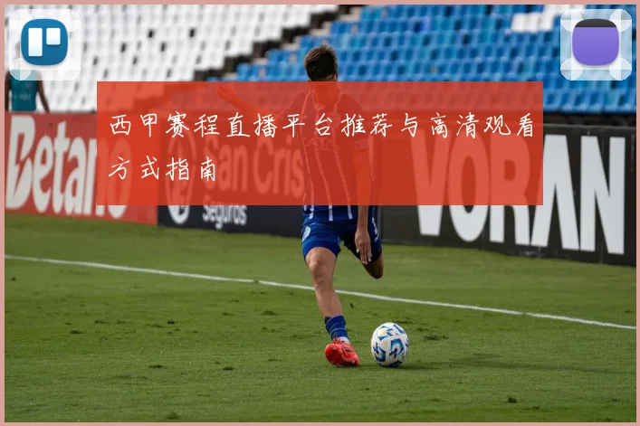 西甲赛程直播平台推荐与高清观看方式指南