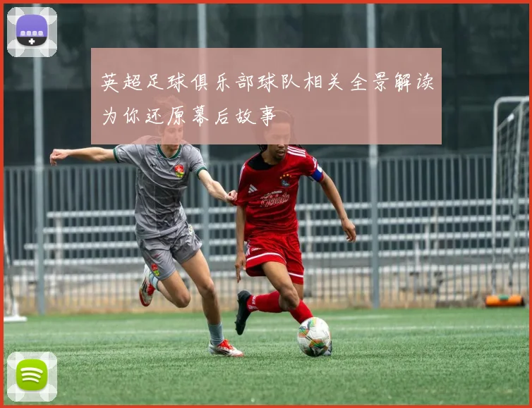 英超足球俱乐部球队相关全景解读为你还原幕后故事