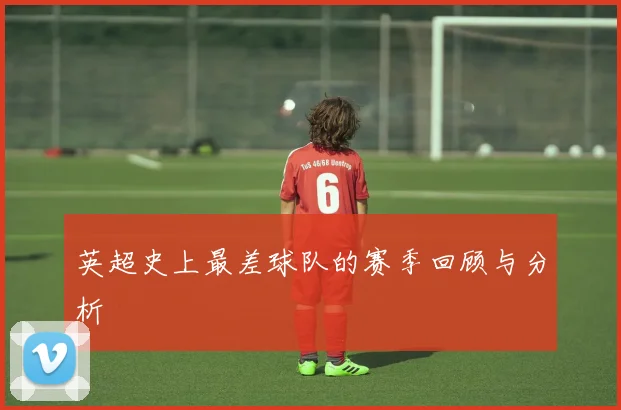 英超史上最差球队的赛季回顾与分析